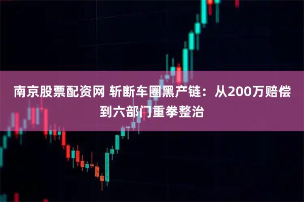 南京股票配资网 斩断车圈黑产链：从200万赔偿到六部门重拳整治