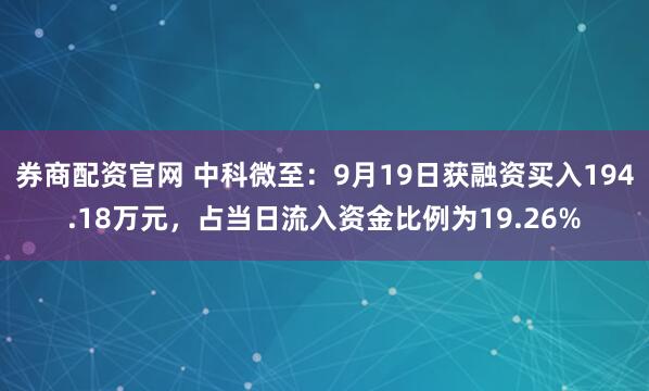 券商配资官网 中科微至：9月19日获融资买入194.18万元，占当日流入资金比例为19.26%
