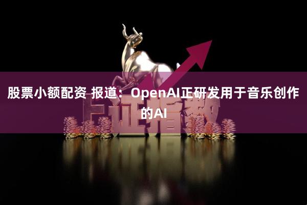 股票小额配资 报道：OpenAI正研发用于音乐创作的AI