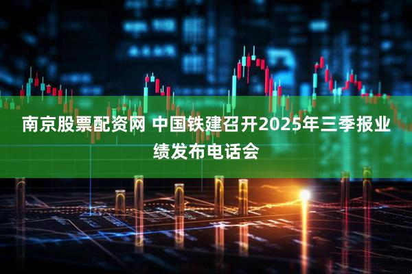 南京股票配资网 中国铁建召开2025年三季报业绩发布电话会