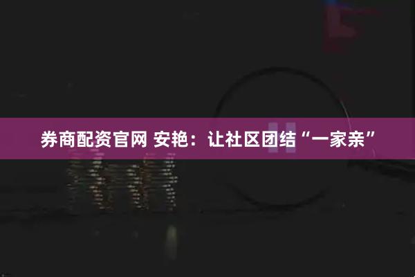 券商配资官网 安艳：让社区团结“一家亲”