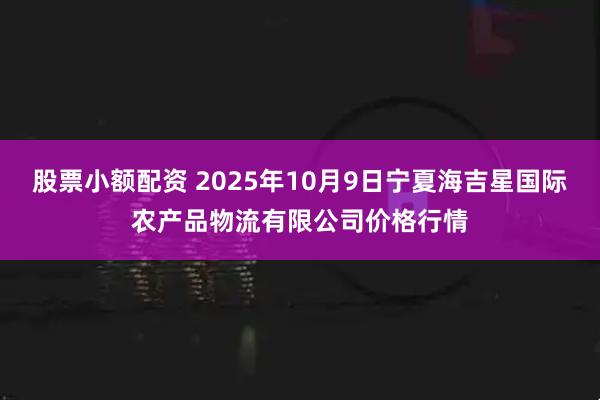 股票小额配资 2025年10月9日宁夏海吉星国际农产品物流有限公司价格行情