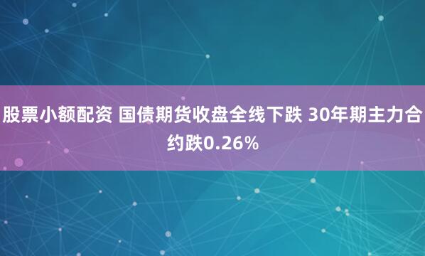 股票小额配资 国债期货收盘全线下跌 30年期主力合约跌0.26%