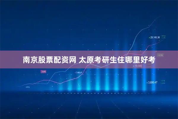 南京股票配资网 太原考研生住哪里好考