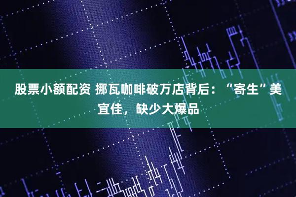 股票小额配资 挪瓦咖啡破万店背后：“寄生”美宜佳，缺少大爆品