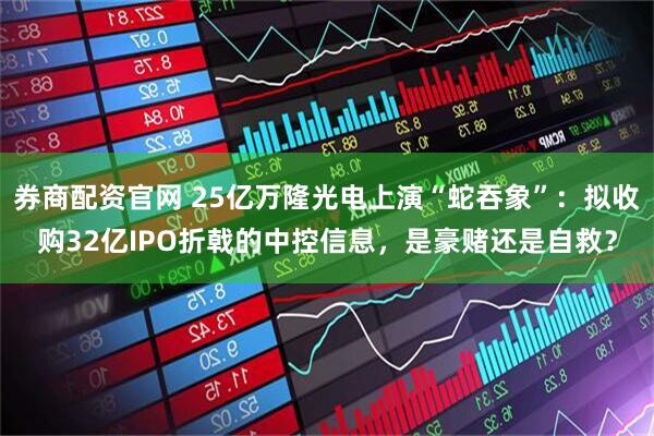 券商配资官网 25亿万隆光电上演“蛇吞象”:拟收购32亿IPO折戟的中控信息,是豪赌还是自救?