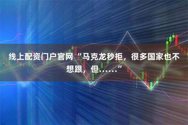 线上配资门户官网 “马克龙秒拒，很多国家也不想跟，但……”