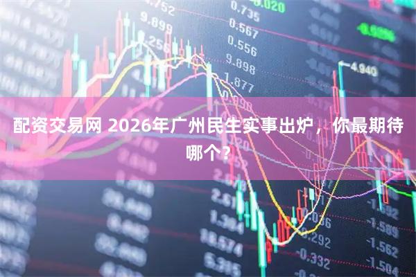 配资交易网 2026年广州民生实事出炉,你最期待哪个?