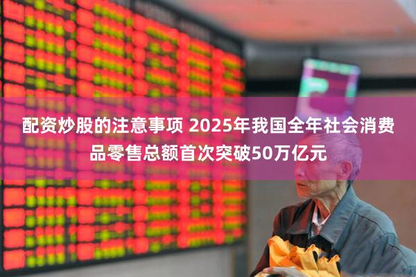 配资炒股的注意事项 2025年我国全年社会消费品零售总额首次突破50万亿元