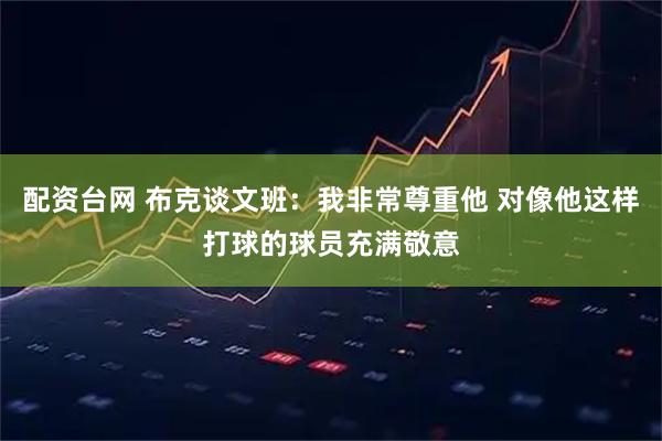 配资台网 布克谈文班：我非常尊重他 对像他这样打球的球员充满敬意