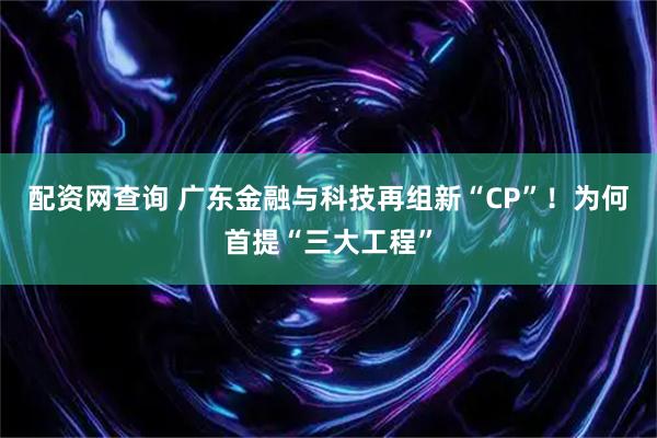 配资网查询 广东金融与科技再组新“CP”!为何首提“三大工程”