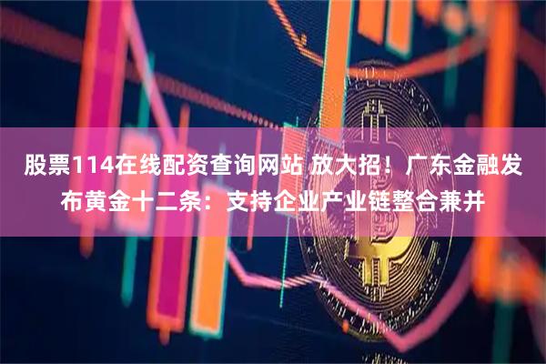 股票114在线配资查询网站 放大招!广东金融发布黄金十二条:支持企业产业链整合兼并