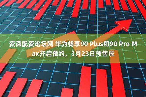 资深配资论坛网 华为畅享90 Plus和90 Pro Max开启预约，3月23日预售啦
