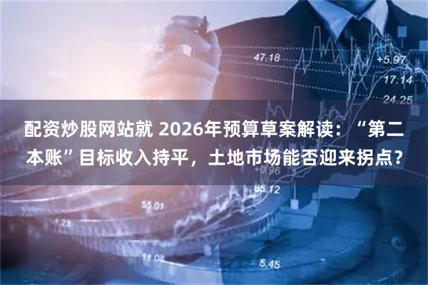 配资炒股网站就 2026年预算草案解读：“第二本账”目标收入持平，土地市场能否迎来拐点？