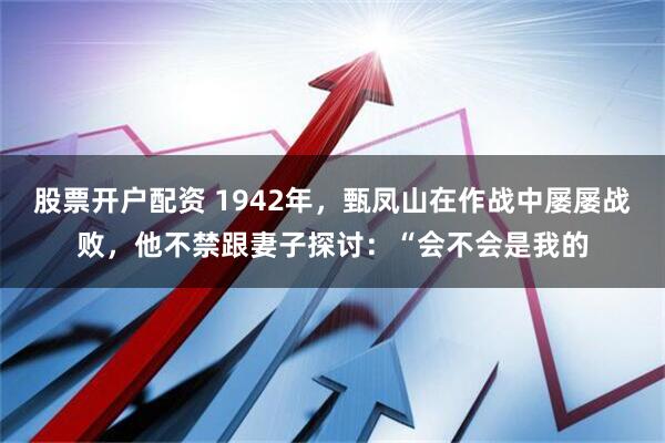 股票开户配资 1942年，甄凤山在作战中屡屡战败，他不禁跟妻子探讨：“会不会是我的
