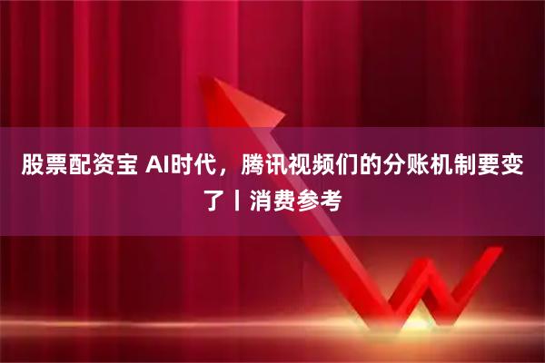 股票配资宝 AI时代，腾讯视频们的分账机制要变了丨消费参考