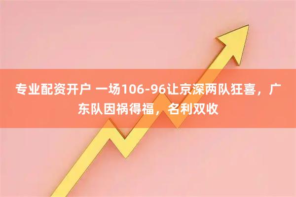 专业配资开户 一场106-96让京深两队狂喜，广东队因祸得福，名利双收