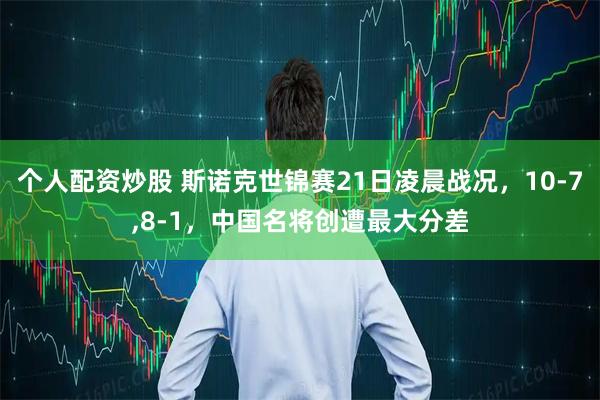 个人配资炒股 斯诺克世锦赛21日凌晨战况，10-7,8-1，中国名将创遭最大分差