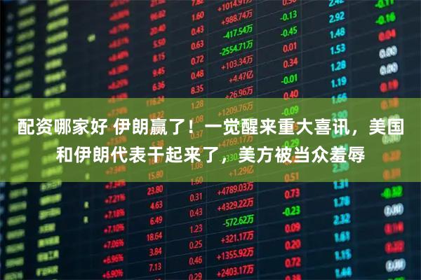 配资哪家好 伊朗赢了！一觉醒来重大喜讯，美国和伊朗代表干起来了，美方被当众羞辱