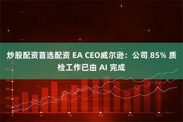 炒股配资首选配资 EA CEO威尔逊：公司 85% 质检工作已由 AI 完成