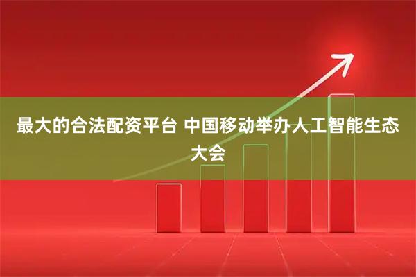 最大的合法配资平台 中国移动举办人工智能生态大会