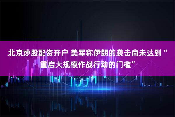 北京炒股配资开户 美军称伊朗的袭击尚未达到“重启大规模作战行动的门槛”