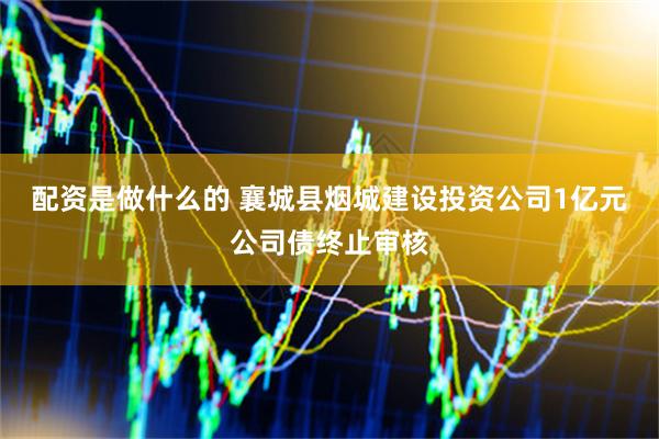 配资是做什么的 襄城县烟城建设投资公司1亿元公司债终止审核