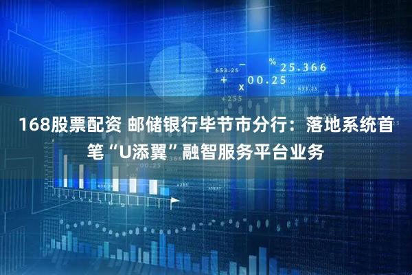 168股票配资 邮储银行毕节市分行：落地系统首笔“U添翼”融智服务平台业务