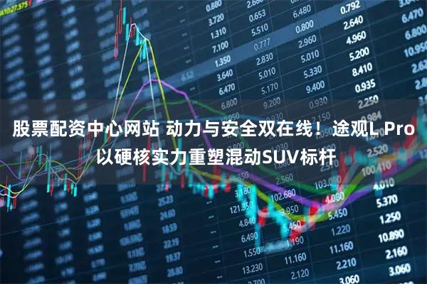 股票配资中心网站 动力与安全双在线！途观L Pro 以硬核实力重塑混动SUV标杆