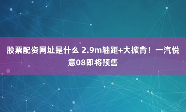 股票配资网址是什么 2.9m轴距+大掀背！一汽悦意08即将预售