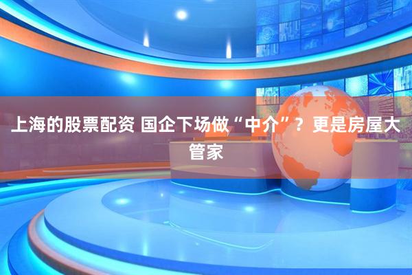 上海的股票配资 国企下场做“中介”?更是房屋大管家