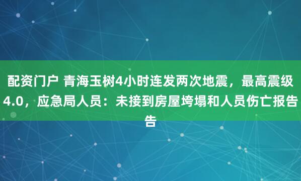 配资门户 青海玉树4小时连发两次地震，最高震级4.0，应急局人员：未接到房屋垮塌和人员伤亡报告