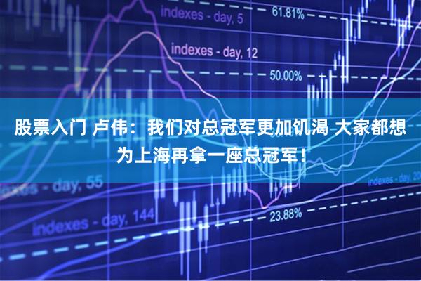 股票入门 卢伟：我们对总冠军更加饥渴 大家都想为上海再拿一座总冠军！