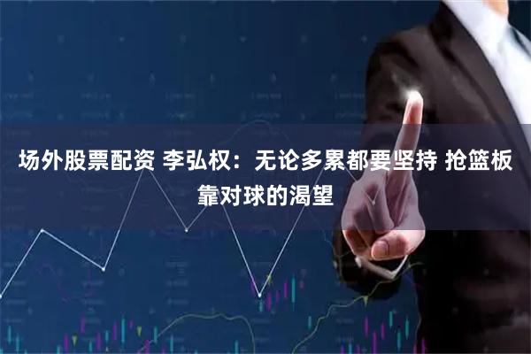 场外股票配资 李弘权：无论多累都要坚持 抢篮板靠对球的渴望