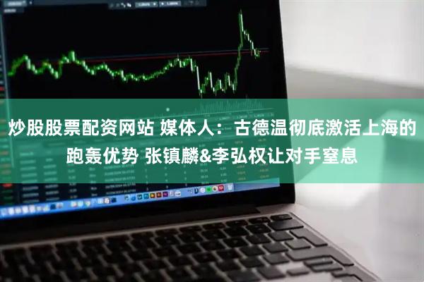 炒股股票配资网站 媒体人：古德温彻底激活上海的跑轰优势 张镇麟&李弘权让对手窒息