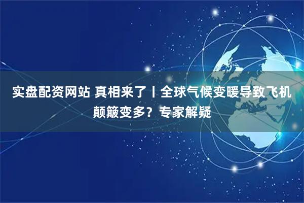 实盘配资网站 真相来了丨全球气候变暖导致飞机颠簸变多？专家解疑